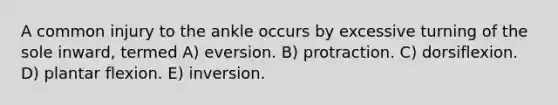 A common injury to the ankle occurs by excessive turning of the sole inward, termed A) eversion. B) protraction. C) dorsiflexion. D) plantar flexion. E) inversion.