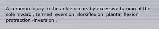 A common injury to the ankle occurs by excessive turning of the sole inward , termed -eversion -dorsiflexion -plantar flexion -protraction -inversion .