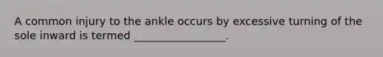 A common injury to the ankle occurs by excessive turning of the sole inward is termed _________________.