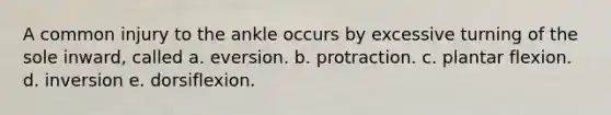 A common injury to the ankle occurs by excessive turning of the sole inward, called a. eversion. b. protraction. c. plantar flexion. d. inversion e. dorsiflexion.