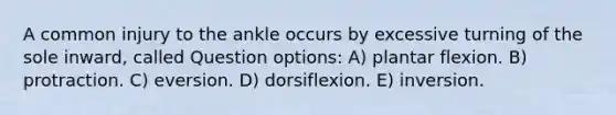 A common injury to the ankle occurs by excessive turning of the sole inward, called Question options: A) plantar flexion. B) protraction. C) eversion. D) dorsiflexion. E) inversion.