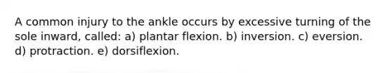 A common injury to the ankle occurs by excessive turning of the sole inward, called: a) plantar flexion. b) inversion. c) eversion. d) protraction. e) dorsiflexion.