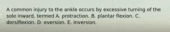 A common injury to the ankle occurs by excessive turning of the sole inward, termed A. protraction. B. plantar flexion. C. dorsiflexion. D. eversion. E. inversion.