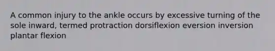 A common injury to the ankle occurs by excessive turning of the sole inward, termed protraction dorsiflexion eversion inversion plantar flexion