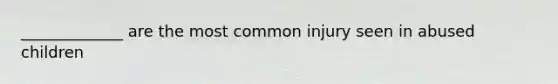 _____________ are the most common injury seen in abused children