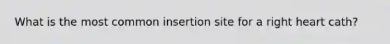 What is the most common insertion site for a right heart cath?