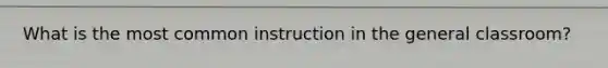 What is the most common instruction in the general classroom?