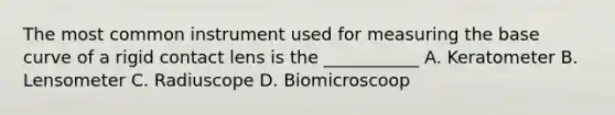 The most common instrument used for measuring the base curve of a rigid contact lens is the ___________ A. Keratometer B. Lensometer C. Radiuscope D. Biomicroscoop