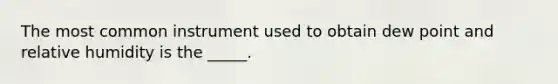 The most common instrument used to obtain dew point and relative humidity is the _____.