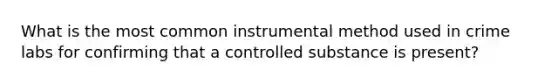 What is the most common instrumental method used in crime labs for confirming that a controlled substance is present?