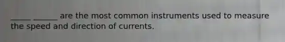 _____ ______ are the most common instruments used to measure the speed and direction of currents.