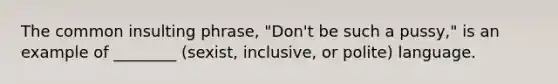 The common insulting phrase, "Don't be such a pussy," is an example of ________ (sexist, inclusive, or polite) language.