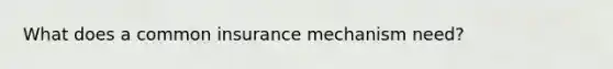 What does a common insurance mechanism need?