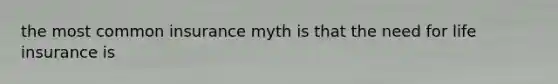 the most common insurance myth is that the need for life insurance is