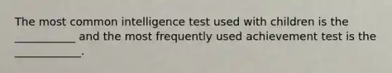 The most common intelligence test used with children is the ___________ and the most frequently used achievement test is the ____________.