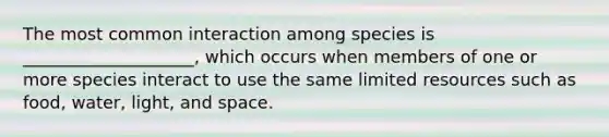 The most common interaction among species is ____________________, which occurs when members of one or more species interact to use the same limited resources such as food, water, light, and space.​