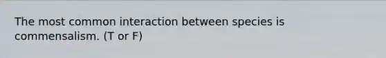 The most common interaction between species is commensalism. (T or F)