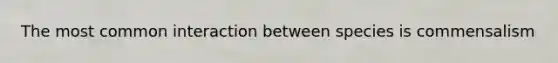 The most common interaction between species is commensalism