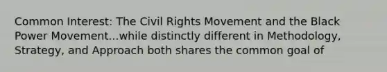 Common Interest: The Civil Rights Movement and the Black Power Movement...while distinctly different in Methodology, Strategy, and Approach both shares the common goal of