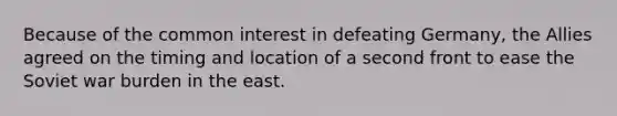 Because of the common interest in defeating Germany, the Allies agreed on the timing and location of a second front to ease the Soviet war burden in the east.