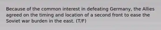 Because of the common interest in defeating Germany, the Allies agreed on the timing and location of a second front to ease the Soviet war burden in the east. (T/F)