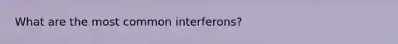 What are the most common interferons?