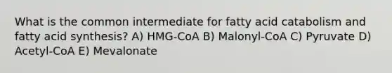 What is the common intermediate for fatty acid catabolism and fatty acid synthesis? A) HMG-CoA B) Malonyl-CoA C) Pyruvate D) Acetyl-CoA E) Mevalonate