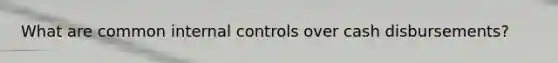 What are common internal controls over cash disbursements?