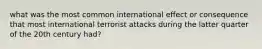 what was the most common international effect or consequence that most international terrorist attacks during the latter quarter of the 20th century had?