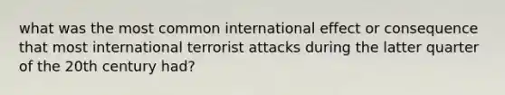 what was the most common international effect or consequence that most international terrorist attacks during the latter quarter of the 20th century had?