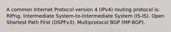 A common Internet Protocol version 4 (IPv4) routing protocol is: RIPng. Intermediate System-to-Intermediate System (IS-IS). Open Shortest Path First (OSPFv3). Multiprotocol BGP (MP-BGP).