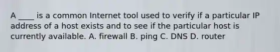 A ____ is a common Internet tool used to verify if a particular IP address of a host exists and to see if the particular host is currently available. A. firewall B. ping C. DNS D. router