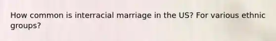 How common is interracial marriage in the US? For various ethnic groups?