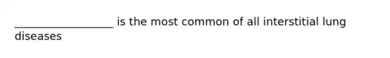 __________________ is the most common of all interstitial lung diseases