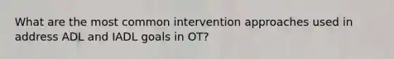 What are the most common intervention approaches used in address ADL and IADL goals in OT?