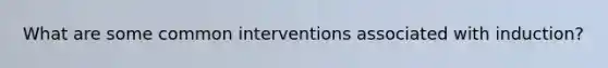 What are some common interventions associated with induction?