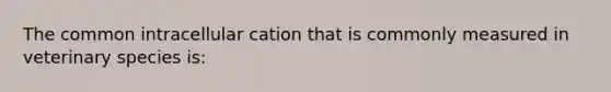 The common intracellular cation that is commonly measured in veterinary species is: