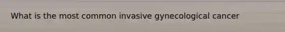 What is the most common invasive gynecological cancer
