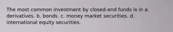 The most common investment by closed-end funds is in a. derivatives. b. bonds. c. money market securities. d. international equity securities.