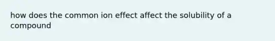 how does the common ion effect affect the solubility of a compound