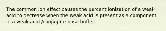 The common ion effect causes the percent ionization of a weak acid to decrease when the weak acid is present as a component in a weak acid /conjugate base buffer.