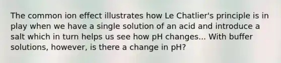 The common ion effect illustrates how Le Chatlier's principle is in play when we have a single solution of an acid and introduce a salt which in turn helps us see how pH changes... With buffer solutions, however, is there a change in pH?