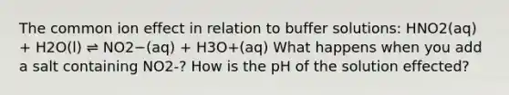 The common ion effect in relation to buffer solutions: HNO2(aq) + H2O(l) ⇌ NO2−(aq) + H3O+(aq) What happens when you add a salt containing NO2-? How is the pH of the solution effected?