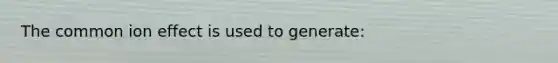 The common ion effect is used to generate: