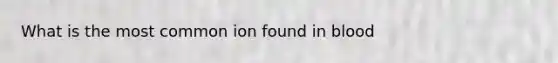 What is the most common ion found in blood