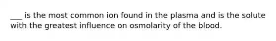 ___ is the most common ion found in the plasma and is the solute with the greatest influence on osmolarity of the blood.