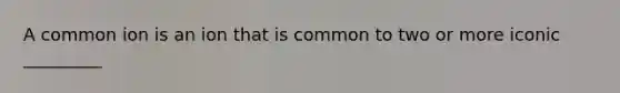 A common ion is an ion that is common to two or more iconic _________