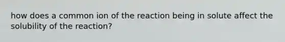 how does a common ion of the reaction being in solute affect the solubility of the reaction?