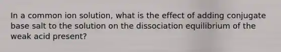 In a common ion solution, what is the effect of adding conjugate base salt to the solution on the dissociation equilibrium of the weak acid present?