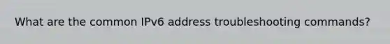 What are the common IPv6 address troubleshooting commands?